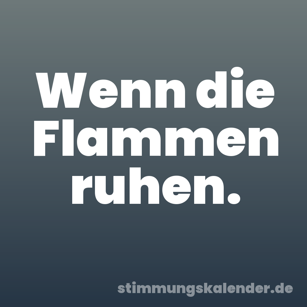 Wenn die Flammen ruhen.