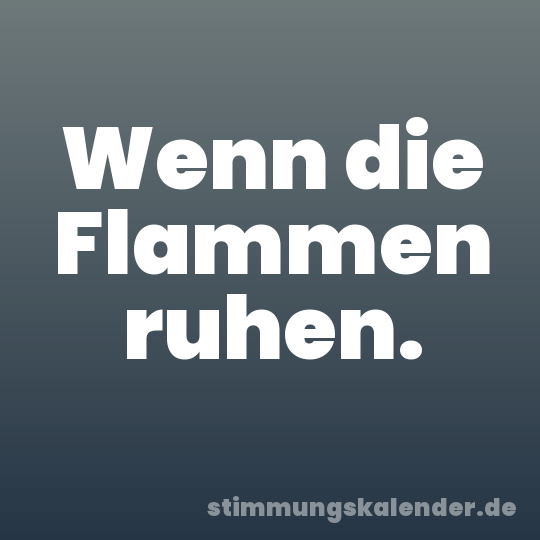 Wenn die Flammen ruhen.
