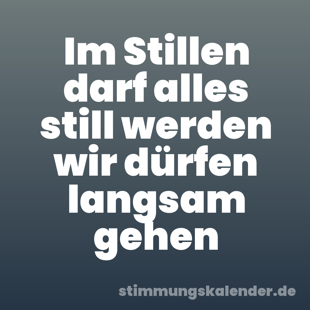 Im Stillen darf alles still werden wir dürfen langsam gehen