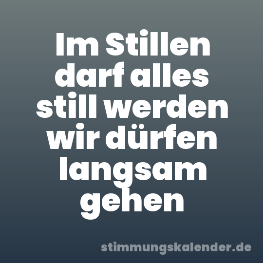 Im Stillen darf alles still werden wir dürfen langsam gehen