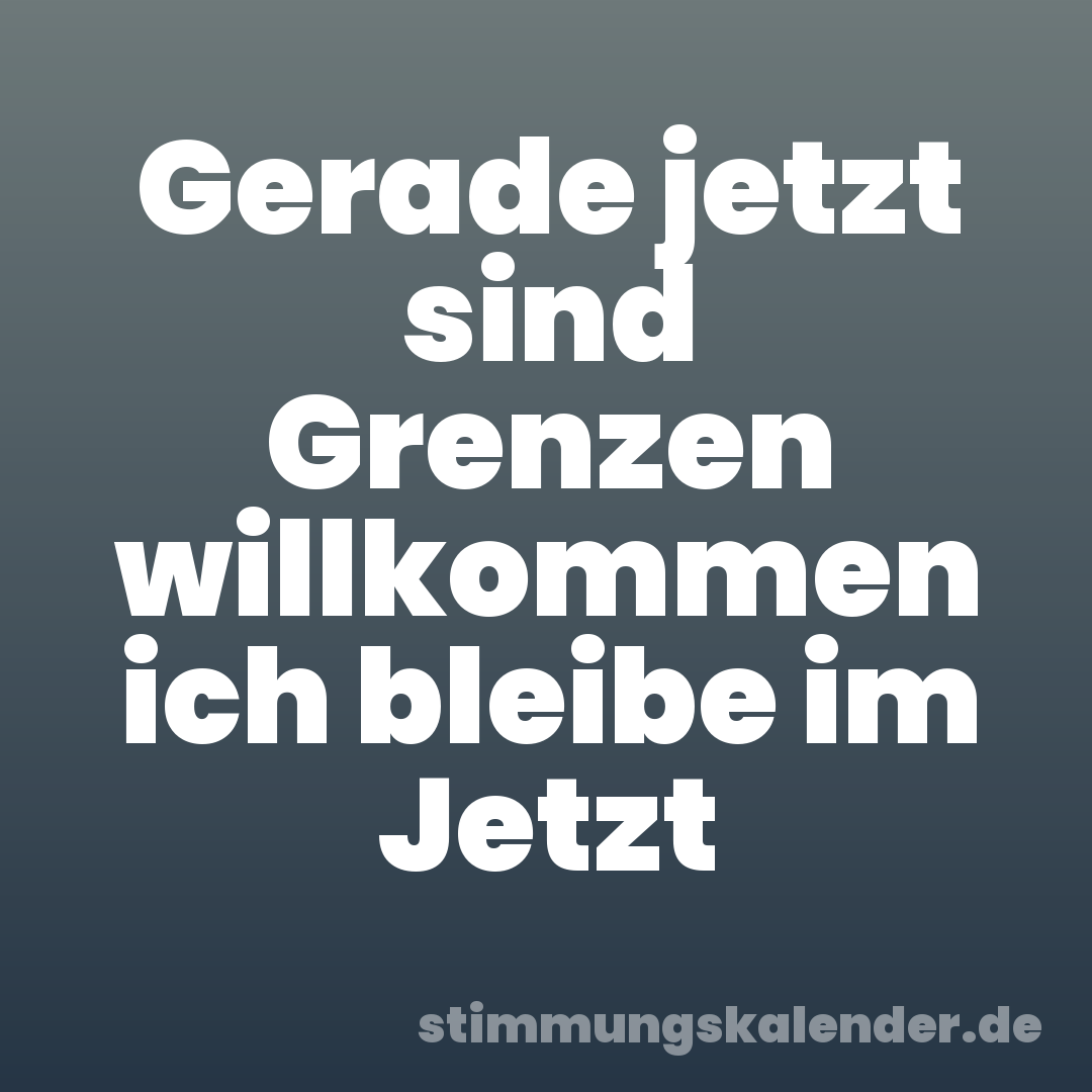 Gerade jetzt sind Grenzen willkommen ich bleibe im Jetzt