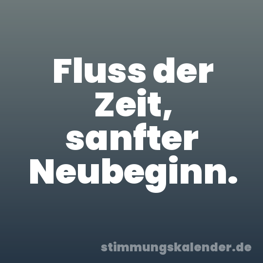 Fluss der Zeit, sanfter Neubeginn.