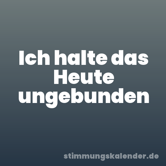 Ich halte das Heute ungebunden