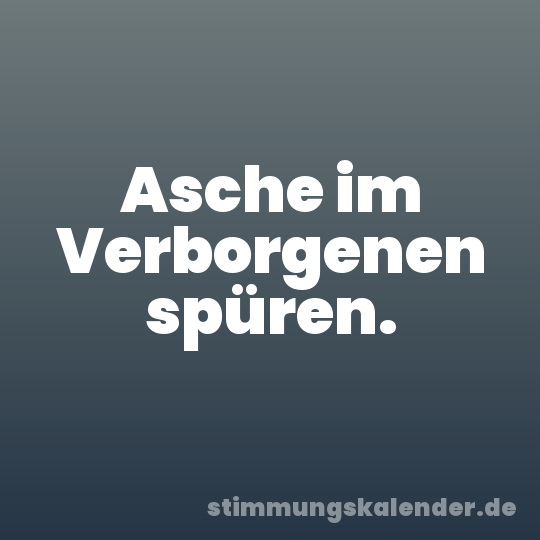 Asche im Verborgenen spüren.