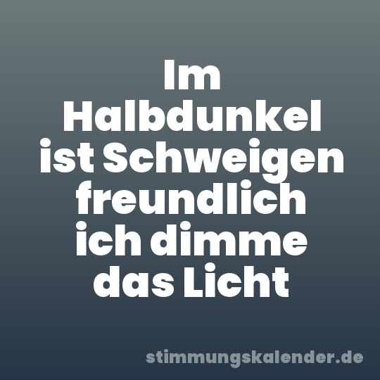 Im Halbdunkel ist Schweigen freundlich ich dimme das Licht