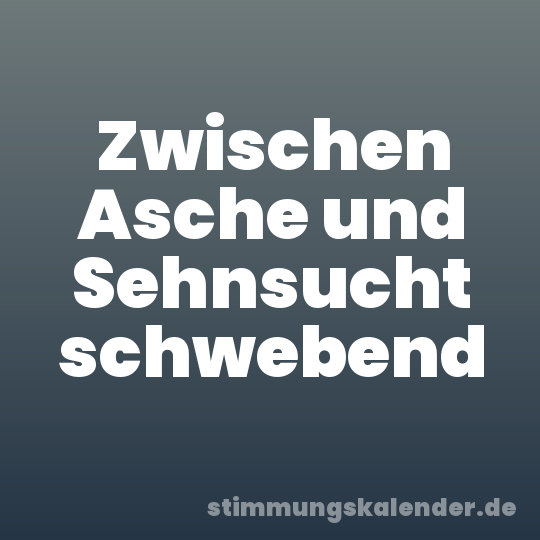 Zwischen Asche und Sehnsucht schwebend