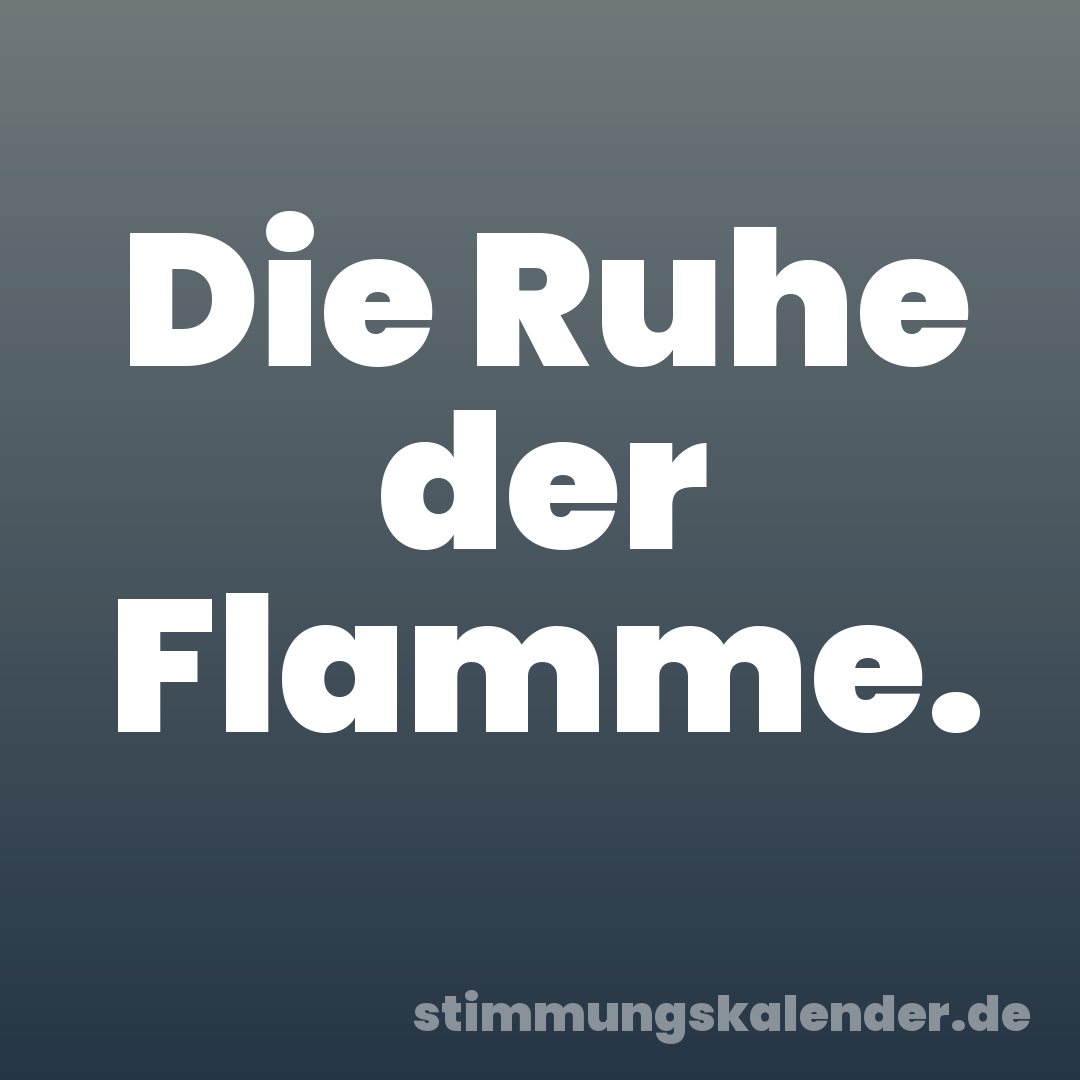 Die Ruhe der Flamme.