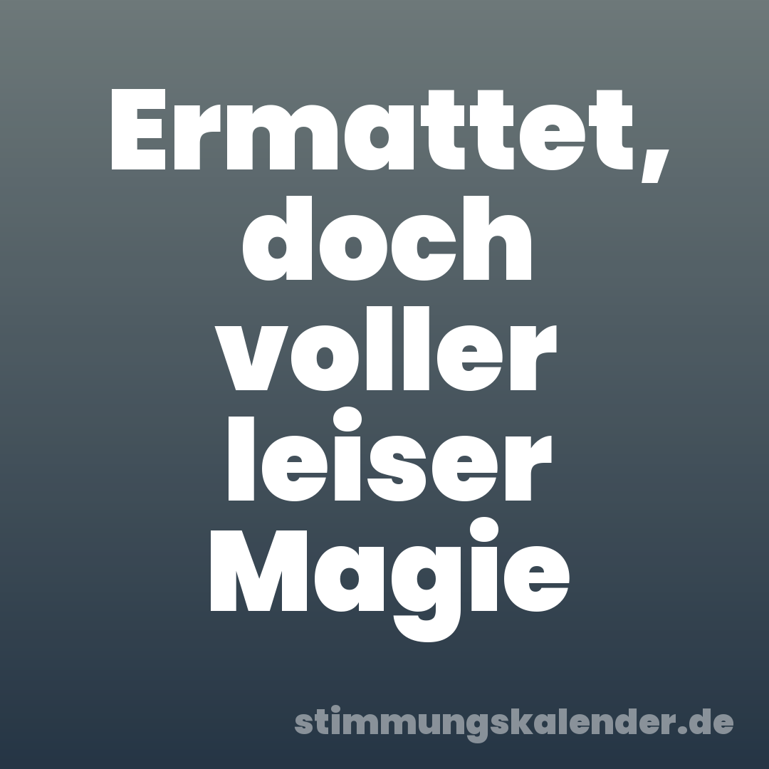 Ermattet, doch voller leiser Magie