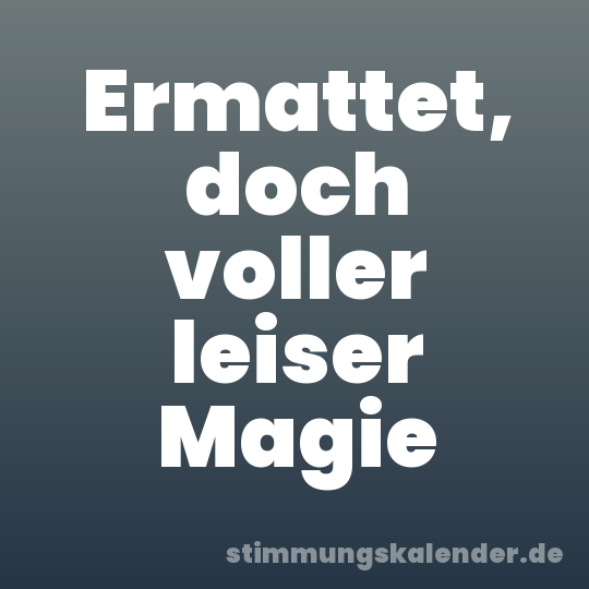 Ermattet, doch voller leiser Magie