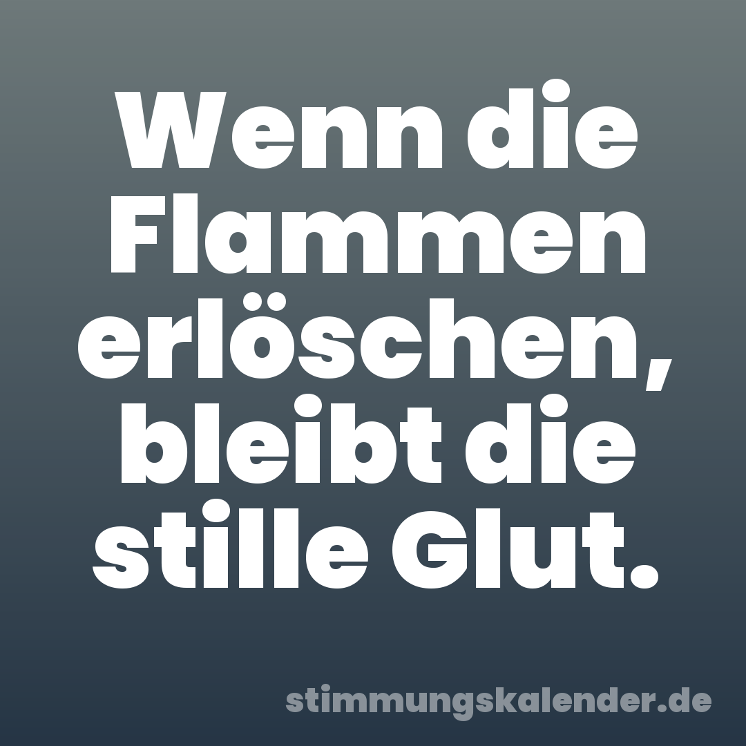 Wenn die Flammen erlöschen, bleibt die stille Glut.
