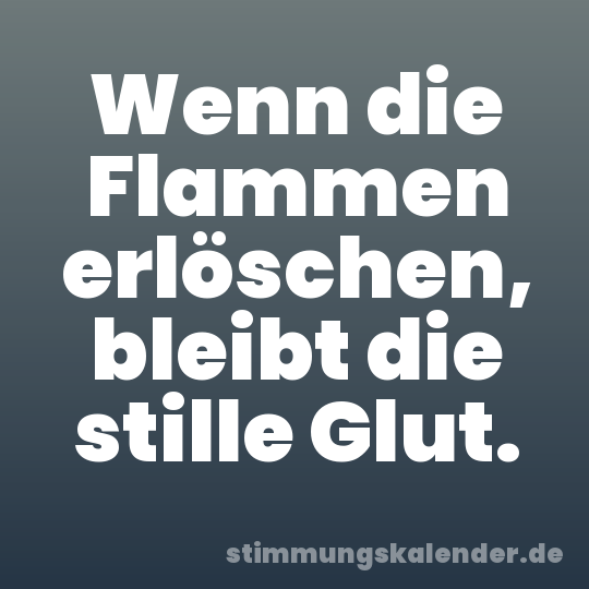 Wenn die Flammen erlöschen, bleibt die stille Glut.