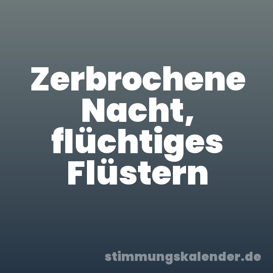 Zerbrochene Nacht, flüchtiges Flüstern