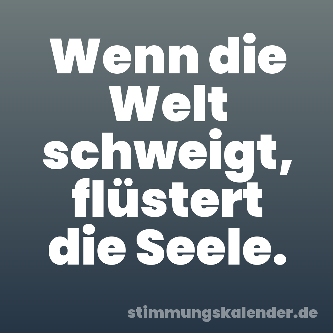 Wenn die Welt schweigt, flüstert die Seele.