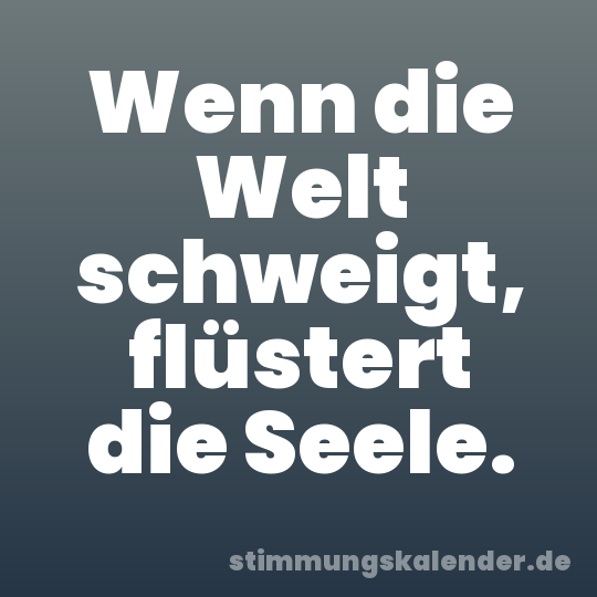 Wenn die Welt schweigt, flüstert die Seele.