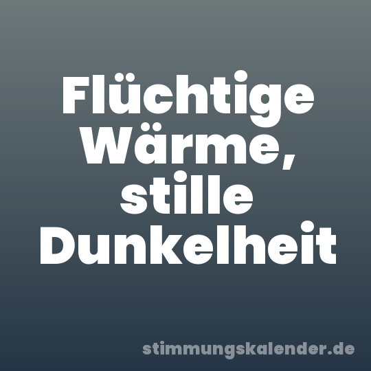 Flüchtige Wärme, stille Dunkelheit
