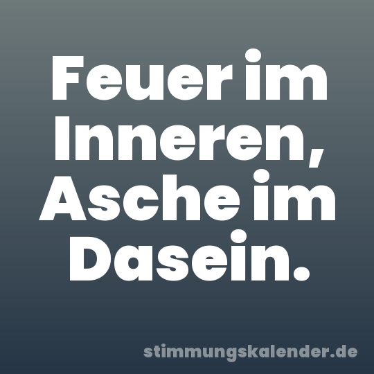 Feuer im Inneren, Asche im Dasein.