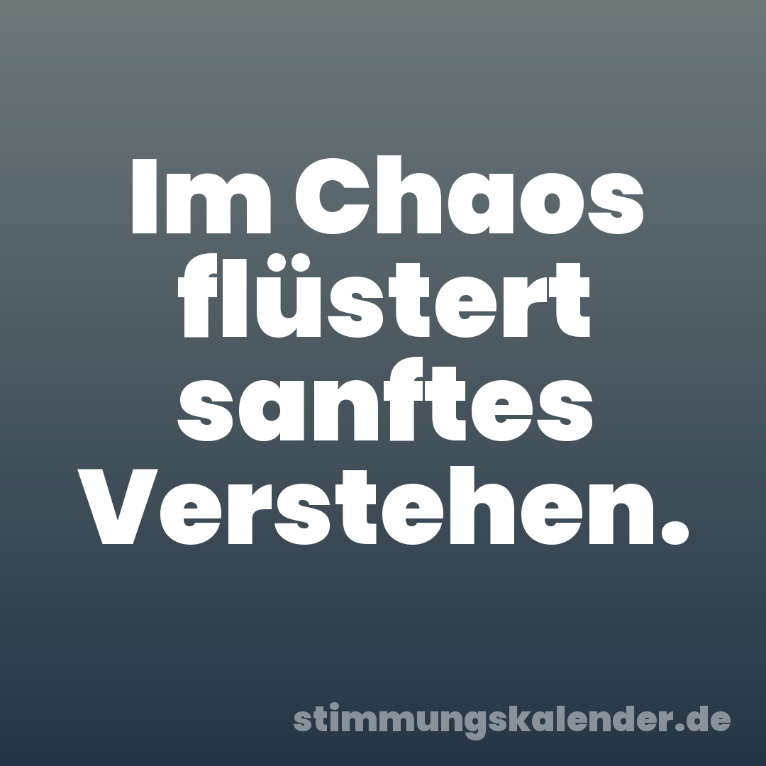 Im Chaos flüstert sanftes Verstehen.