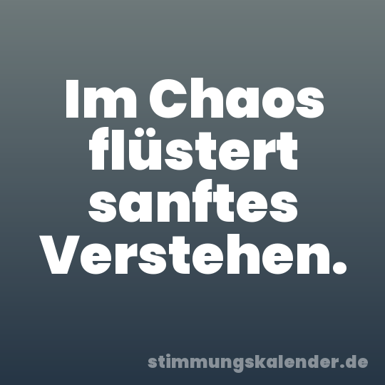 Im Chaos flüstert sanftes Verstehen.