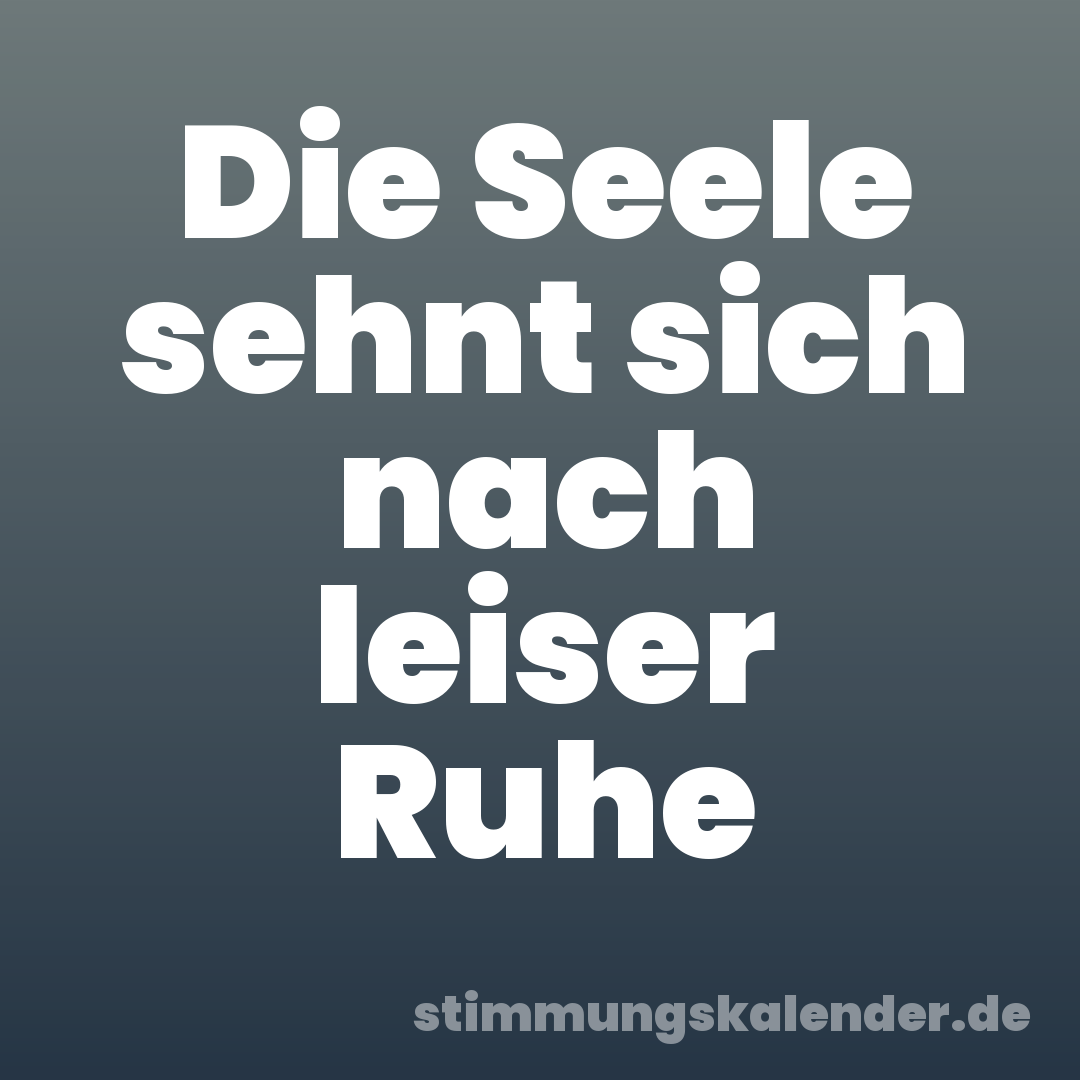 Die Seele sehnt sich nach leiser Ruhe