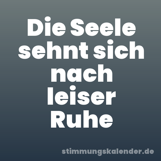 Die Seele sehnt sich nach leiser Ruhe