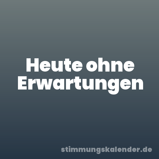 Heute ohne Erwartungen