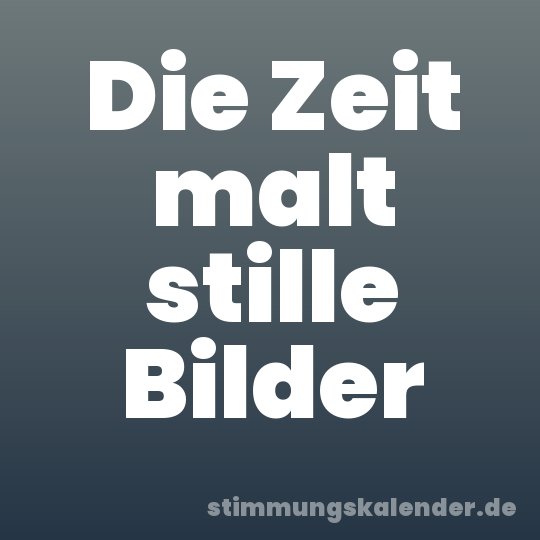 Die Zeit malt stille Bilder