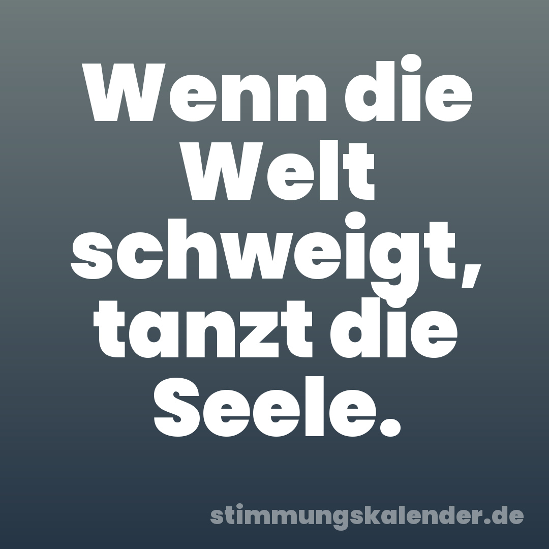 Wenn die Welt schweigt, tanzt die Seele.