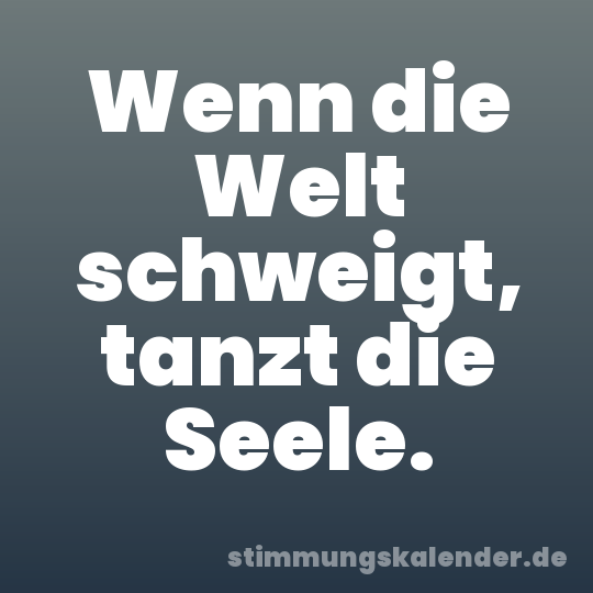 Wenn die Welt schweigt, tanzt die Seele.
