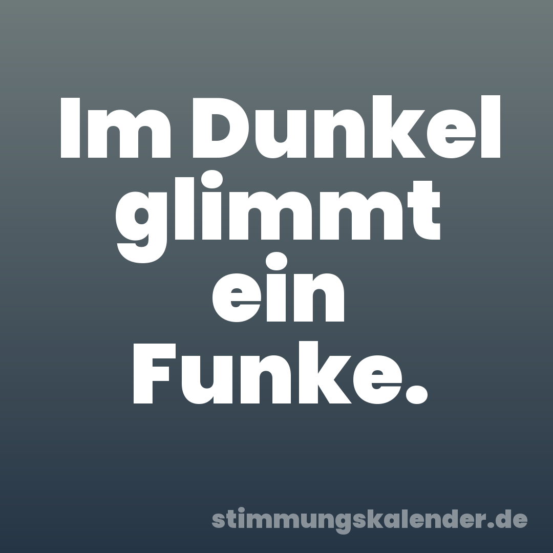 Im Dunkel glimmt ein Funke.