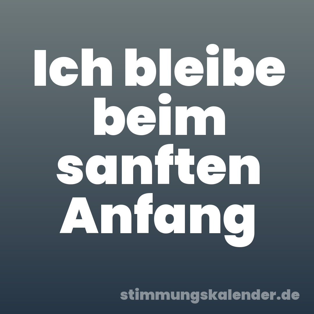 Ich bleibe beim sanften Anfang