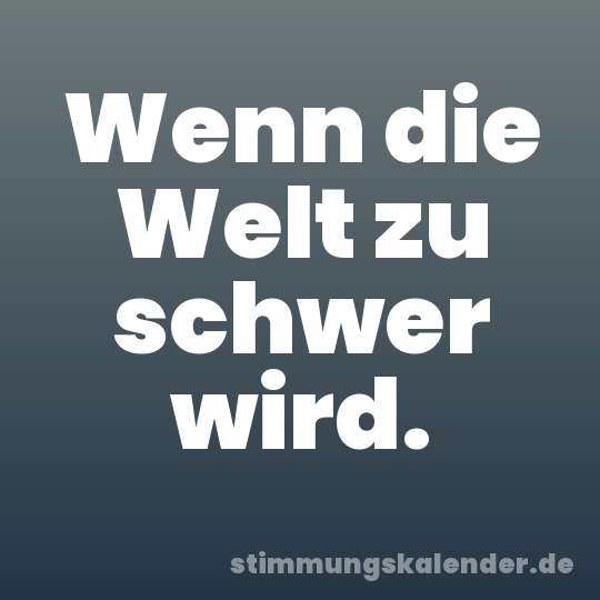 Wenn die Welt zu schwer wird.