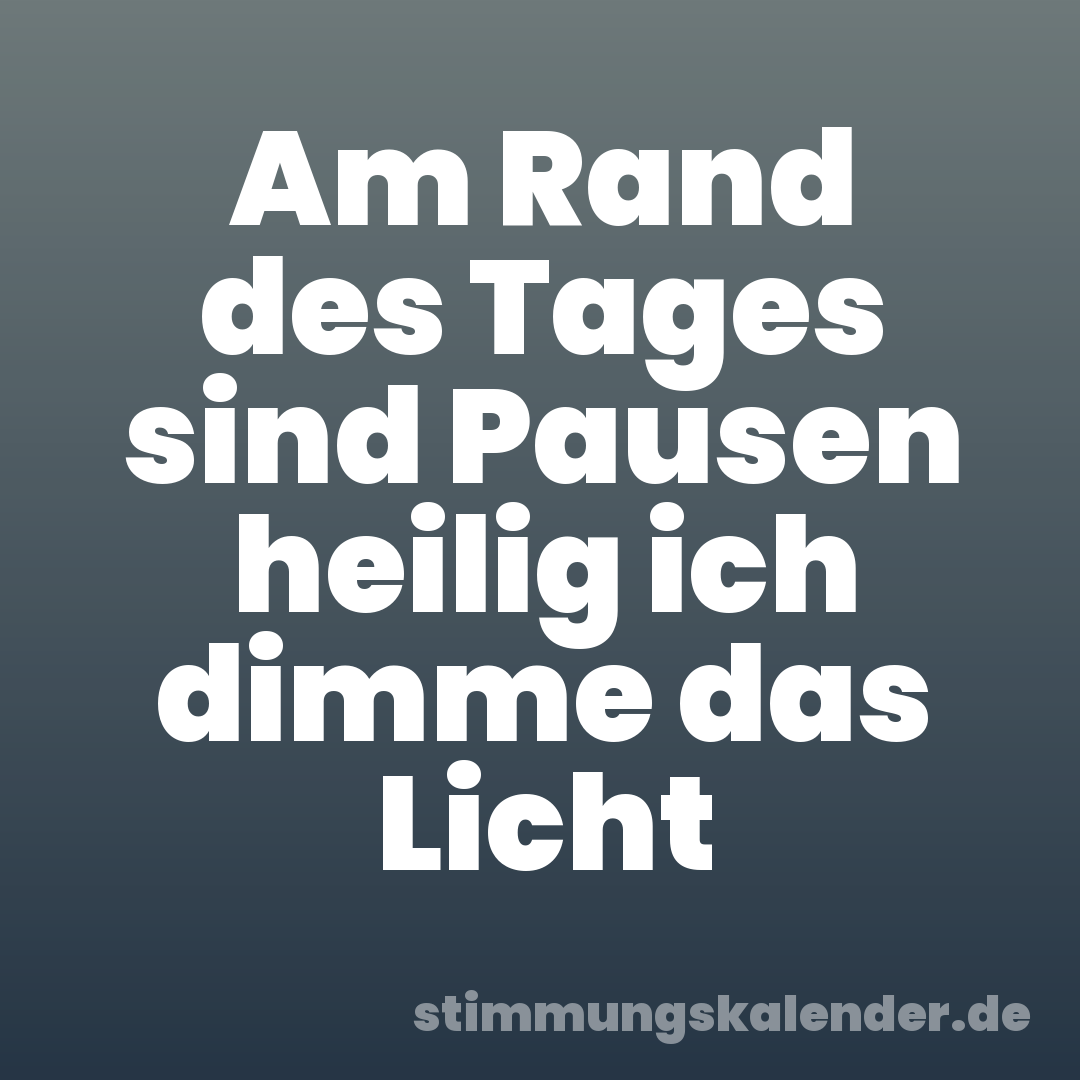 Am Rand des Tages sind Pausen heilig ich dimme das Licht
