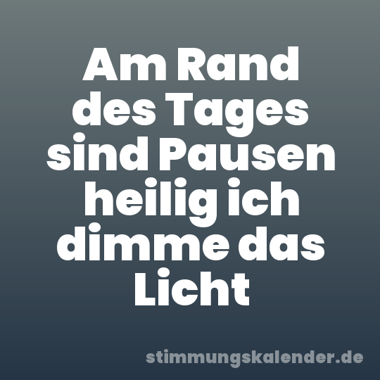 Am Rand des Tages sind Pausen heilig ich dimme das Licht