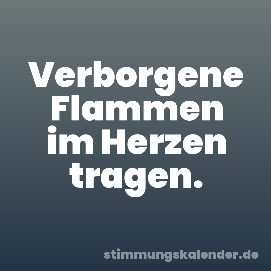 Verborgene Flammen im Herzen tragen.