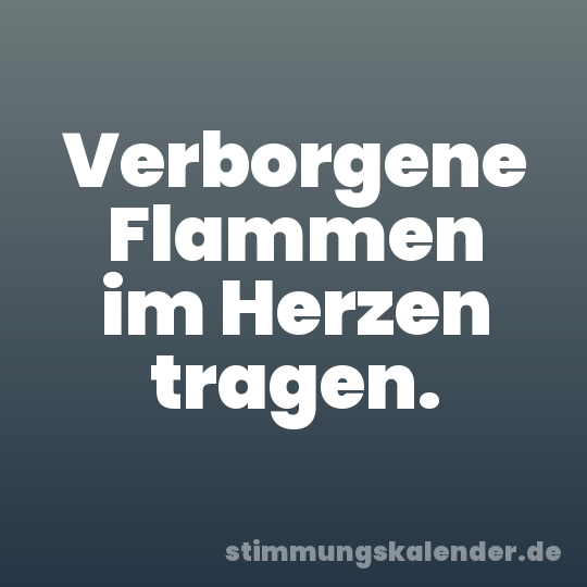 Verborgene Flammen im Herzen tragen.