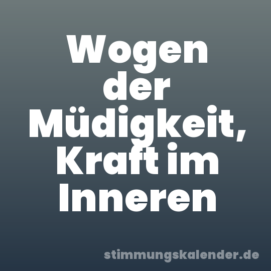 Wogen der Müdigkeit, Kraft im Inneren