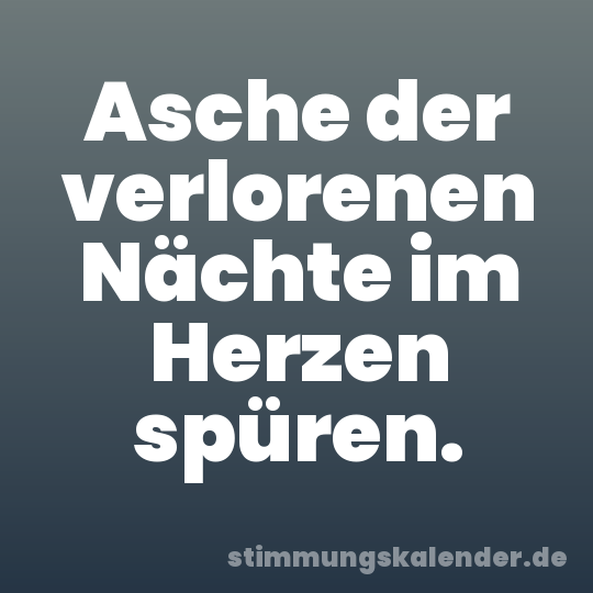Asche der verlorenen Nächte im Herzen spüren.