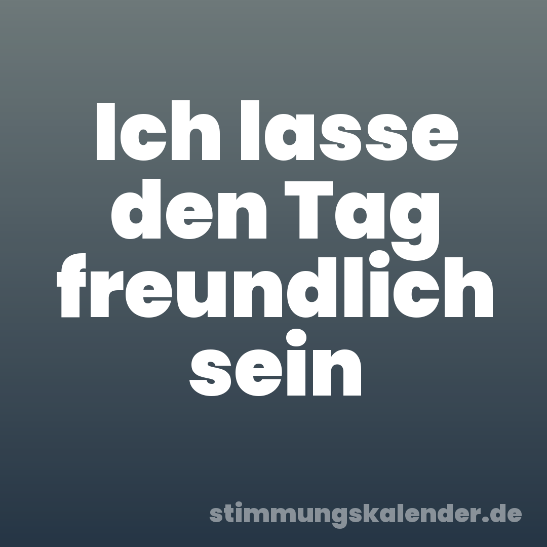 Ich lasse den Tag freundlich sein