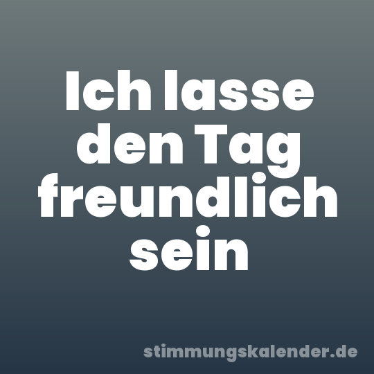 Ich lasse den Tag freundlich sein