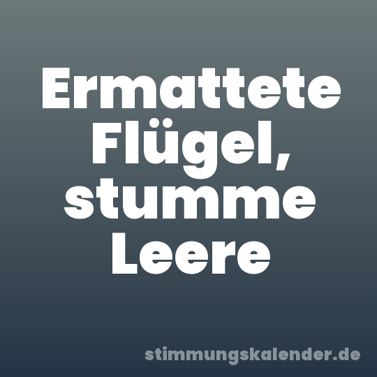 Ermattete Flügel, stumme Leere