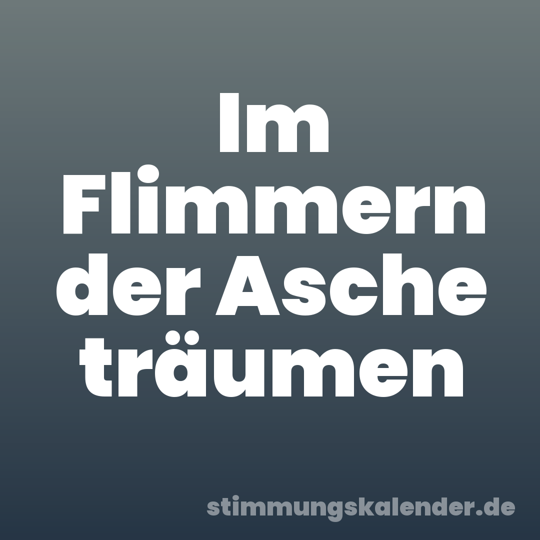 Im Flimmern der Asche träumen
