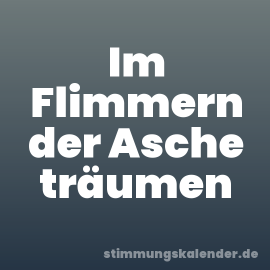 Im Flimmern der Asche träumen