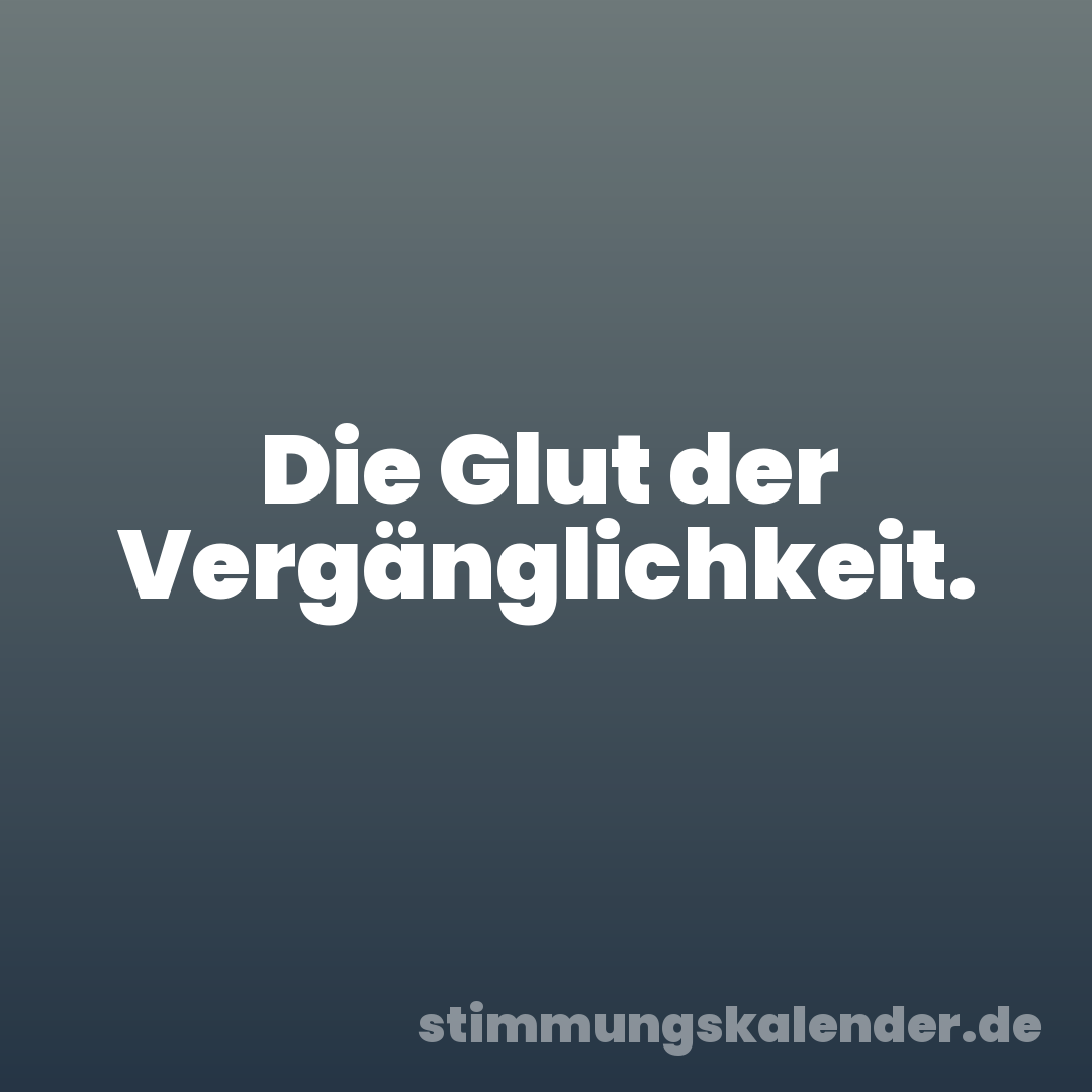 Die Glut der Vergänglichkeit.