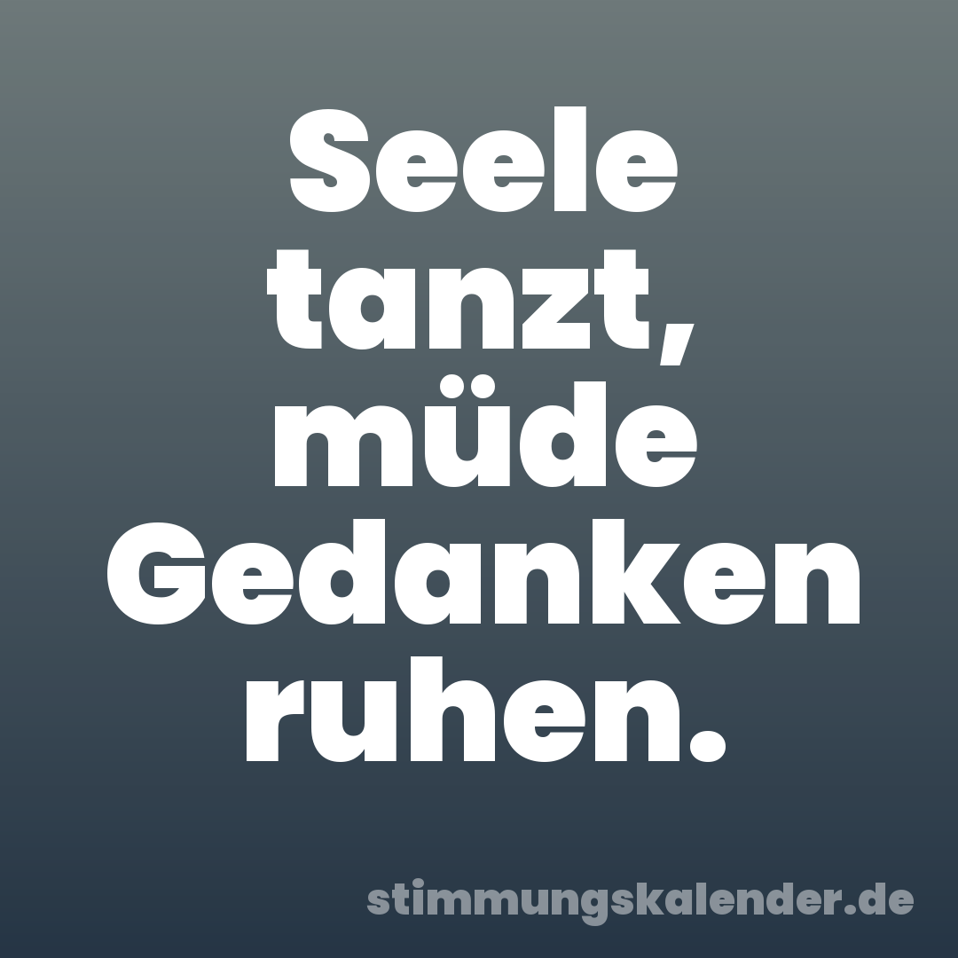 Seele tanzt, müde Gedanken ruhen.