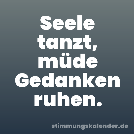Seele tanzt, müde Gedanken ruhen.