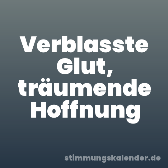 Verblasste Glut, träumende Hoffnung