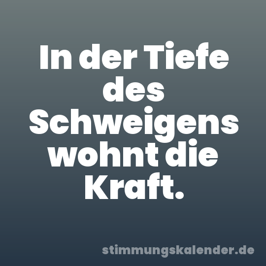 In der Tiefe des Schweigens wohnt die Kraft.