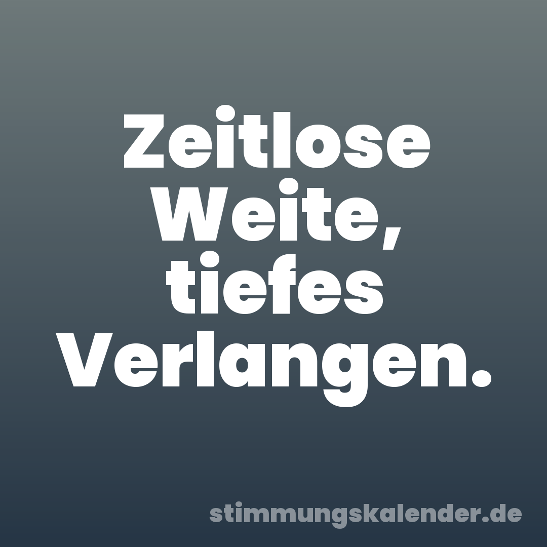 Zeitlose Weite, tiefes Verlangen.