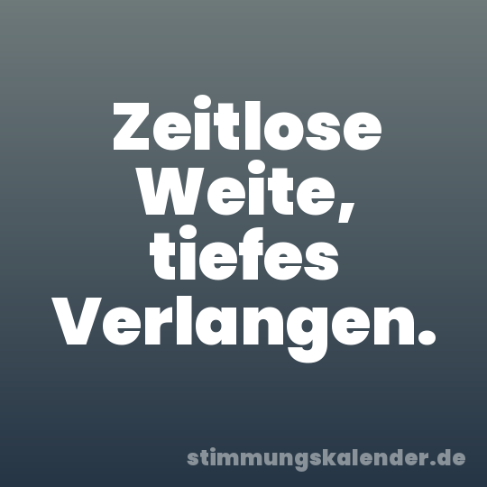 Zeitlose Weite, tiefes Verlangen.