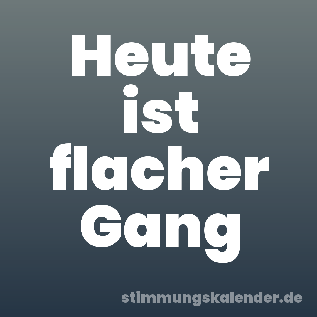 Heute ist flacher Gang